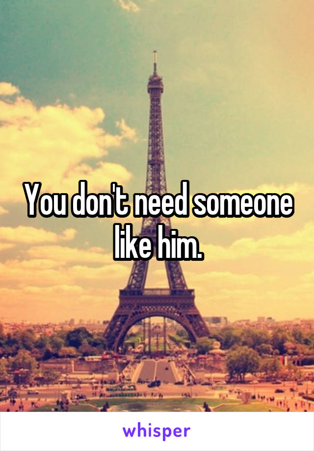 You don't need someone like him.