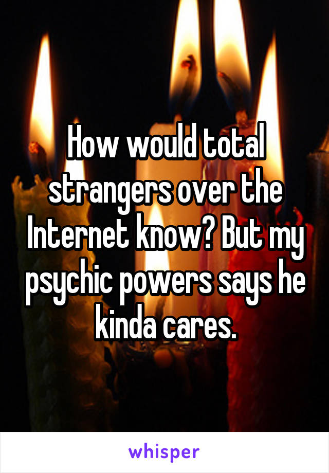 How would total strangers over the Internet know? But my psychic powers says he kinda cares.