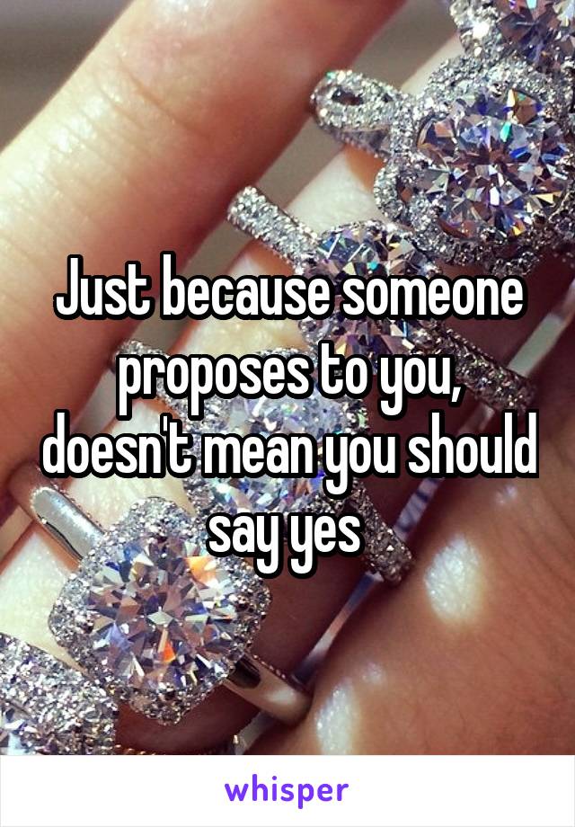 Just because someone proposes to you, doesn't mean you should say yes 