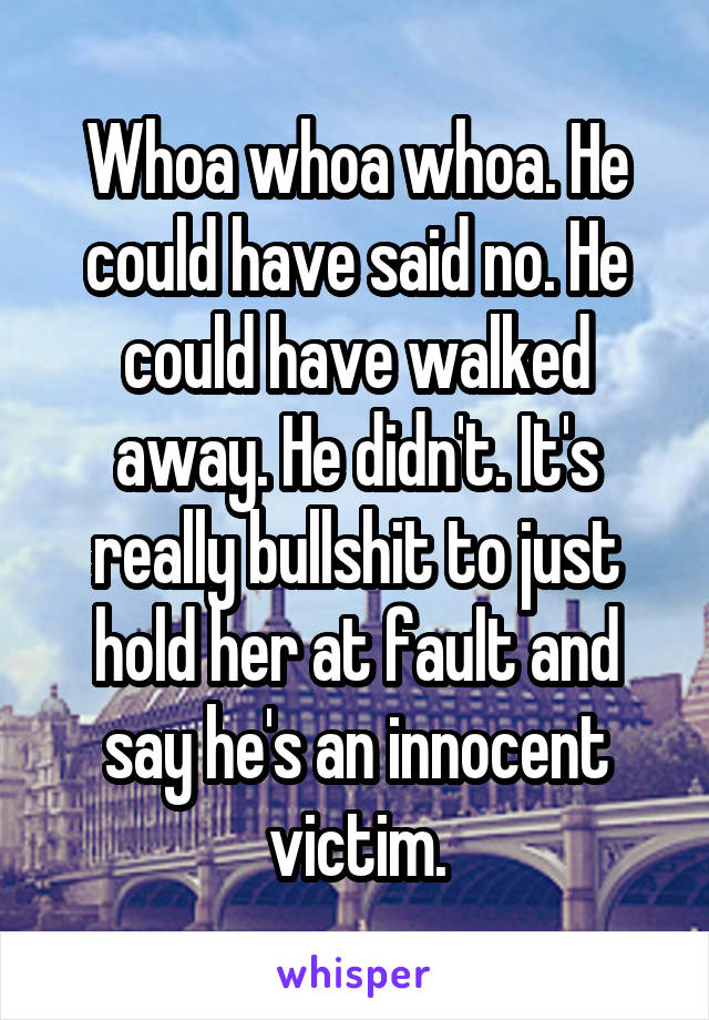 Whoa whoa whoa. He could have said no. He could have walked away. He didn't. It's really bullshit to just hold her at fault and say he's an innocent victim.