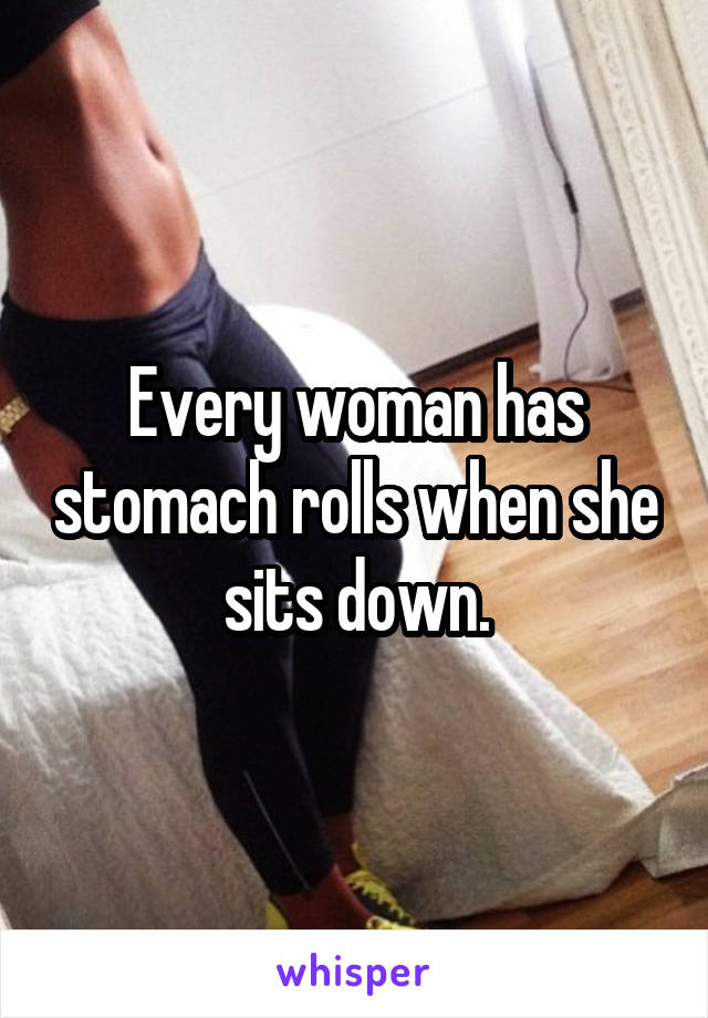 Every woman has stomach rolls when she sits down.