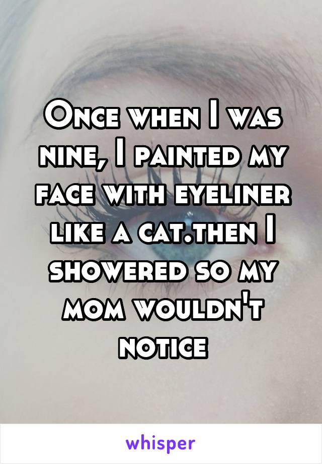 Once when I was nine, I painted my face with eyeliner like a cat.then I showered so my mom wouldn't notice