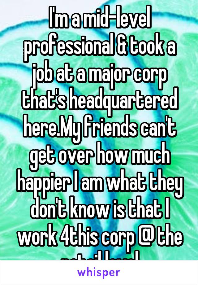 I'm a mid-level professional & took a job at a major corp that's headquartered here.My friends can't get over how much happier I am what they don't know is that I work 4this corp @ the retail level