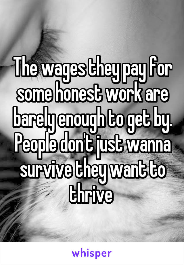 The wages they pay for some honest work are barely enough to get by. People don't just wanna survive they want to thrive 