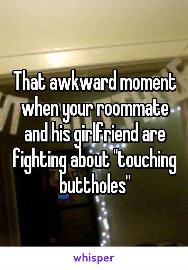 That awkward moment when your roommate and his girlfriend are fighting about "touching buttholes"