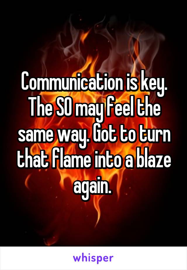 Communication is key. The SO may feel the same way. Got to turn that flame into a blaze again. 