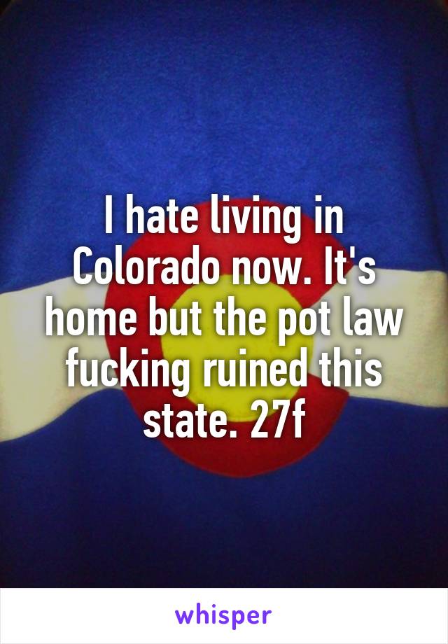 I hate living in Colorado now. It's home but the pot law fucking ruined this state. 27f