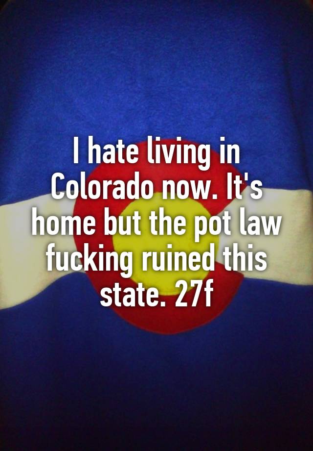 I hate living in Colorado now. It's home but the pot law fucking ruined this state. 27f