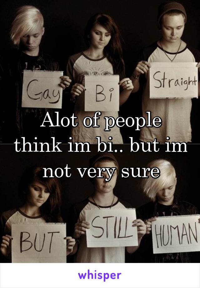 Alot of people think im bi.. but im not very sure