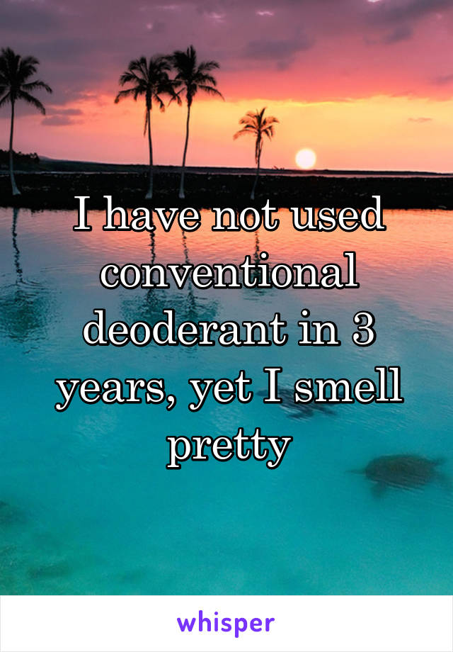 I have not used conventional deoderant in 3 years, yet I smell pretty