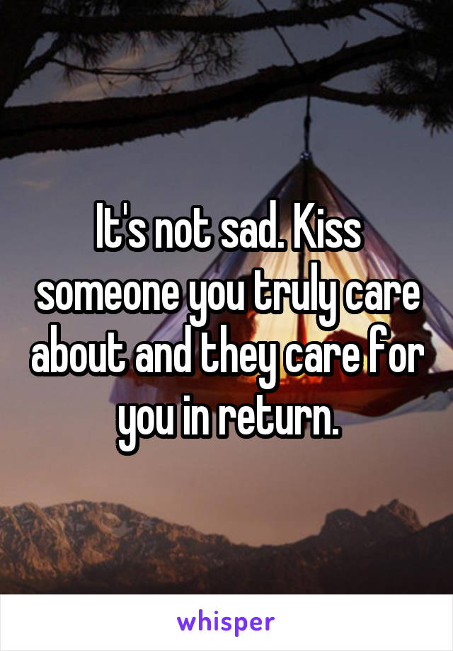 It's not sad. Kiss someone you truly care about and they care for you in return.