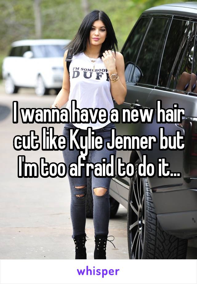 I wanna have a new hair cut like Kylie Jenner but I'm too afraid to do it...