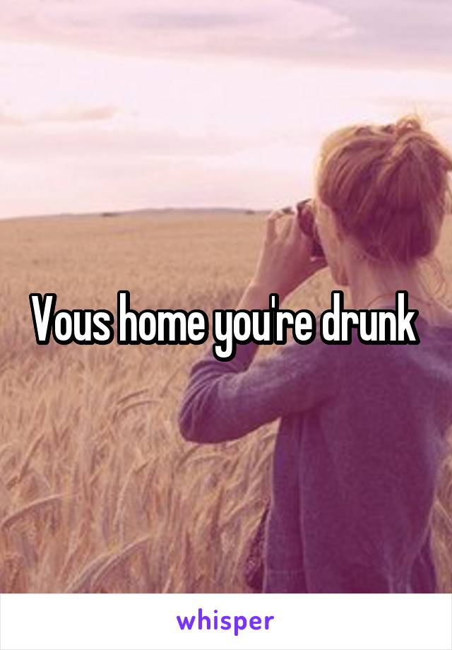 Vous home you're drunk 