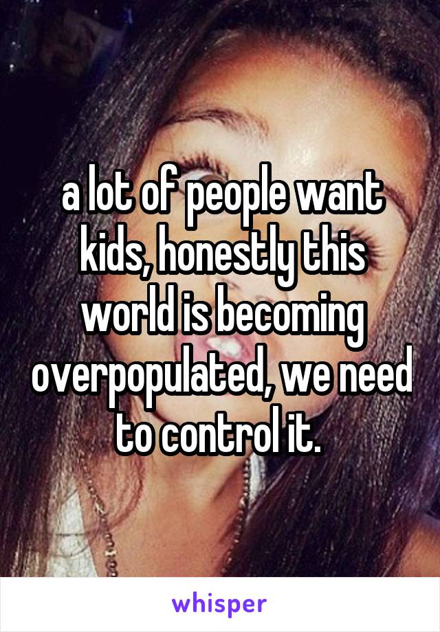 a lot of people want kids, honestly this world is becoming overpopulated, we need to control it. 