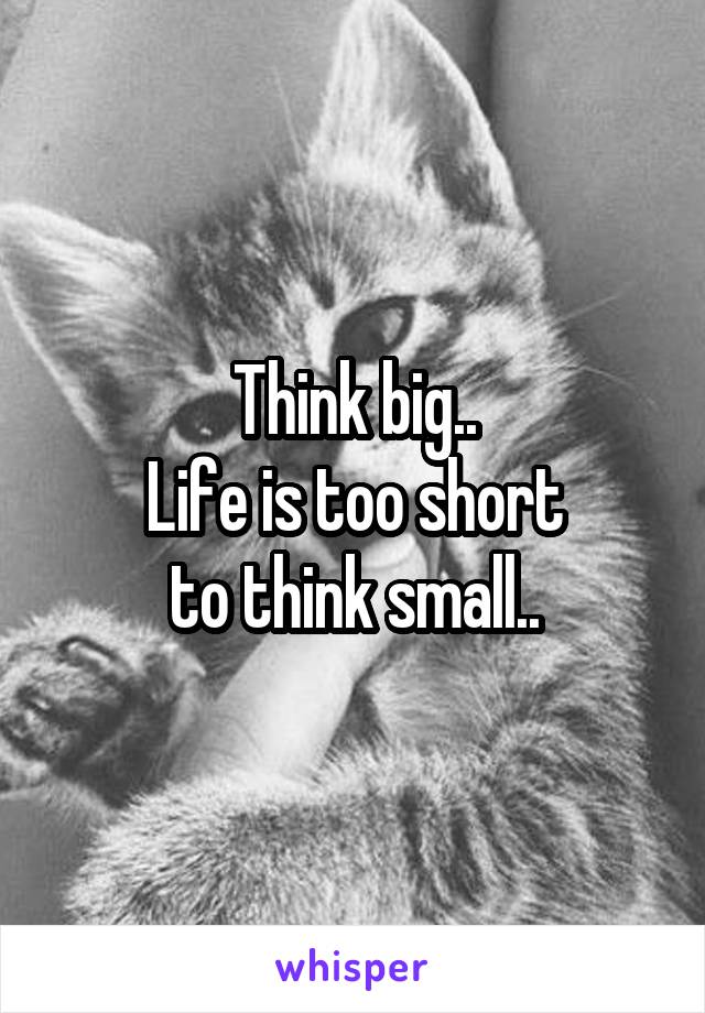 Think big..
Life is too short
to think small..