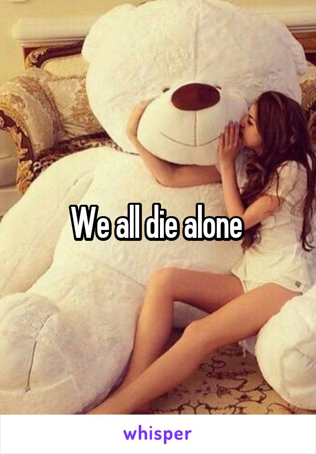 We all die alone 