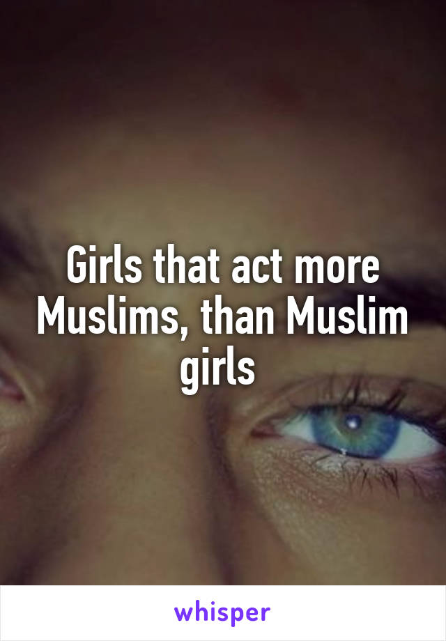 Girls that act more Muslims, than Muslim girls 