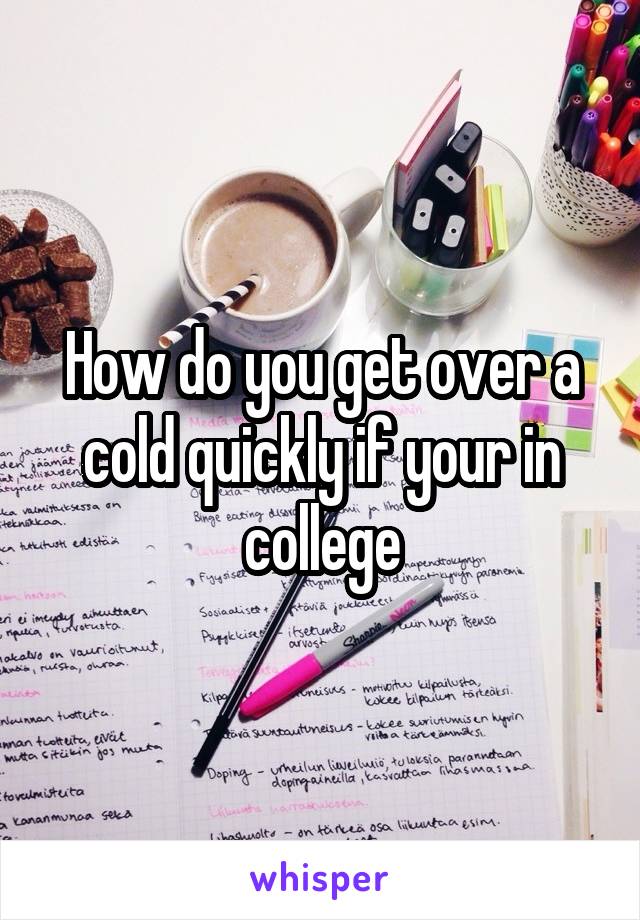 How do you get over a cold quickly if your in college