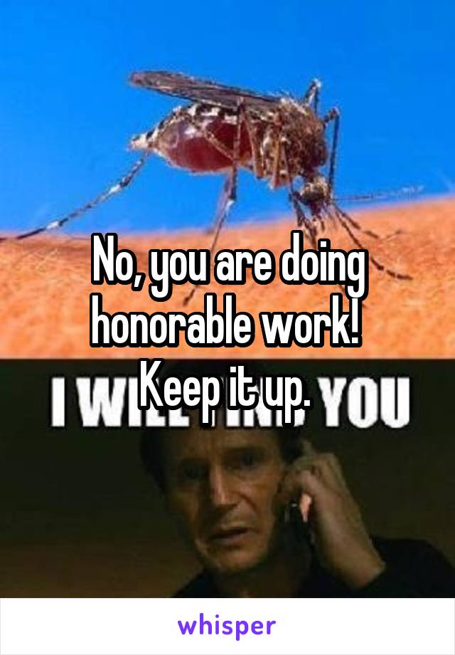 No, you are doing honorable work! 
Keep it up. 