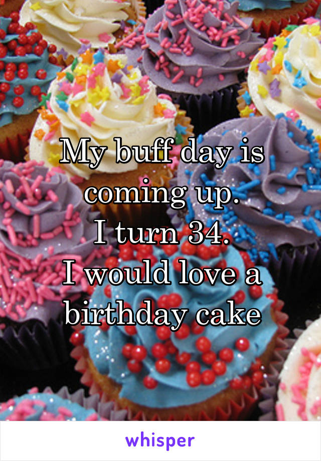 My buff day is coming up.
I turn 34.
I would love a birthday cake