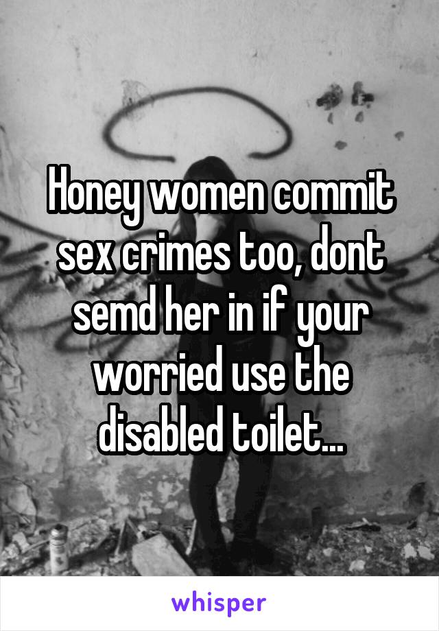 Honey women commit sex crimes too, dont semd her in if your worried use the disabled toilet...