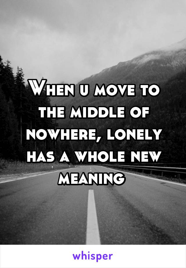 When u move to the middle of nowhere, lonely has a whole new meaning 