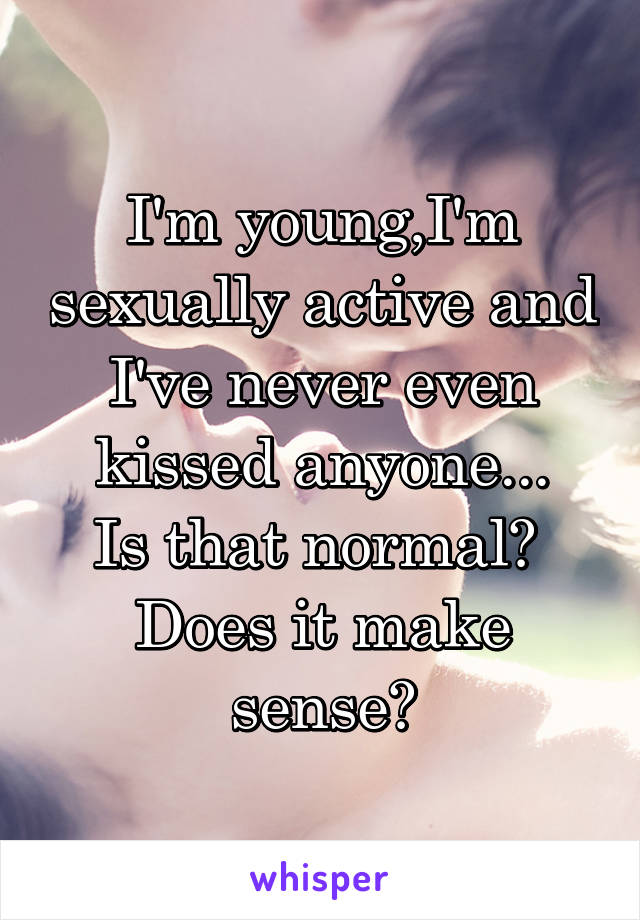 I'm young,I'm sexually active and I've never even kissed anyone...
Is that normal? 
Does it make sense?