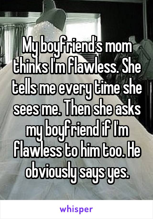 My boyfriend's mom thinks I'm flawless. She tells me every time she sees me. Then she asks my boyfriend if I'm flawless to him too. He obviously says yes.