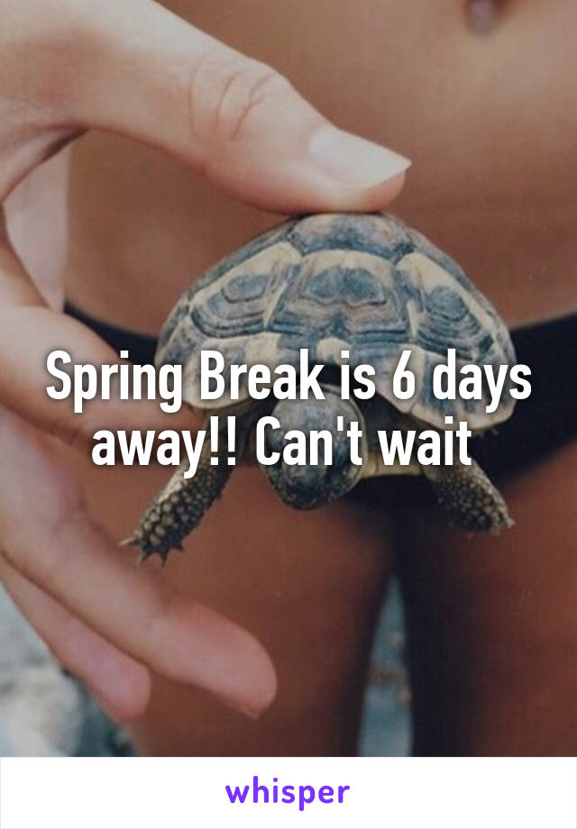 Spring Break is 6 days away!! Can't wait 