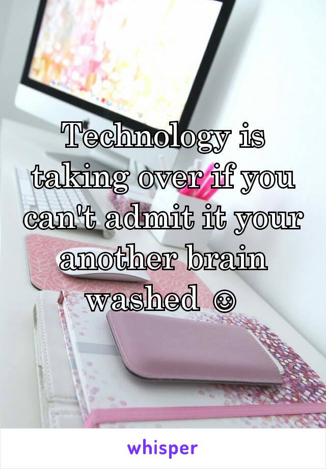 Technology is taking over if you can't admit it your another brain washed ☺
