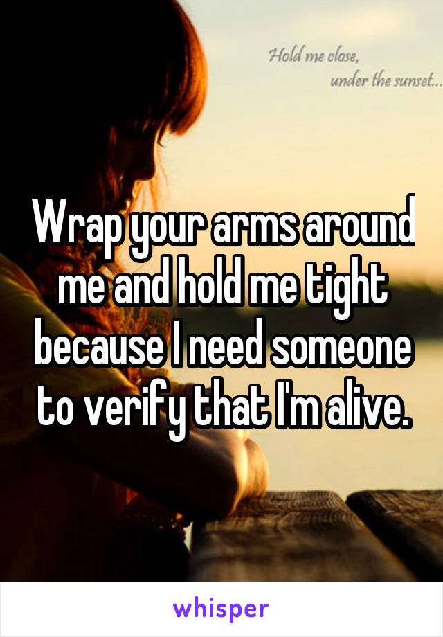 Wrap your arms around me and hold me tight because I need someone to verify that I'm alive.