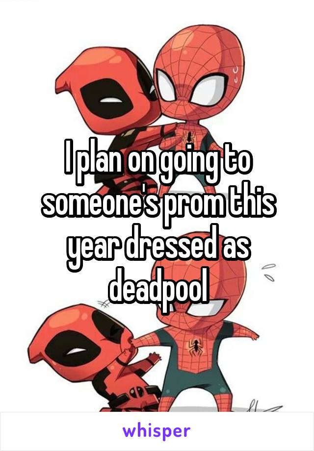 I plan on going to someone's prom this year dressed as deadpool