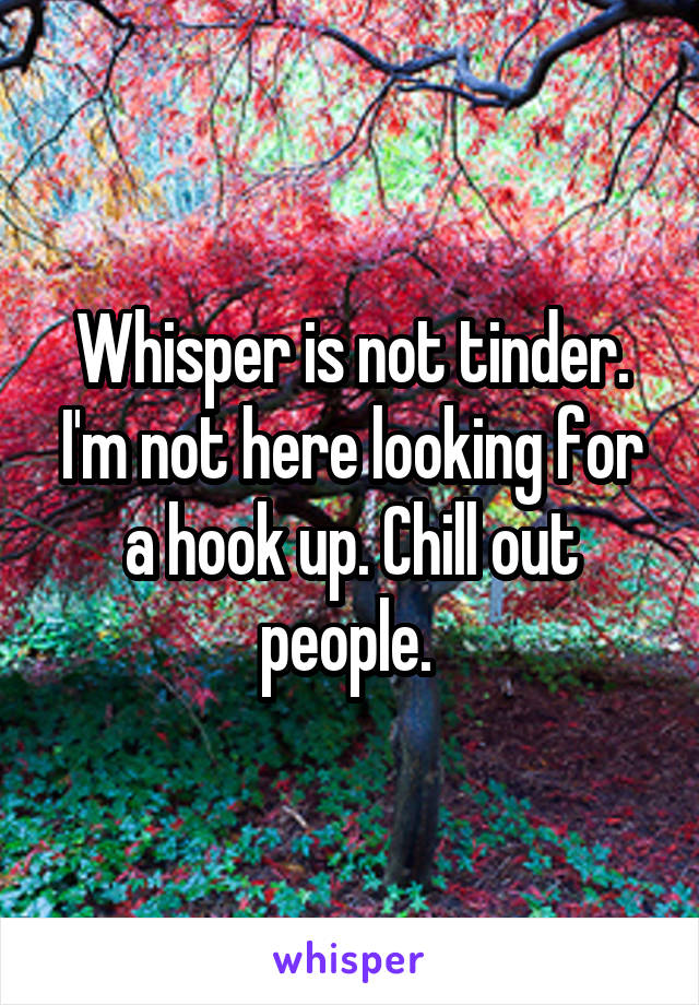 Whisper is not tinder. I'm not here looking for a hook up. Chill out people. 