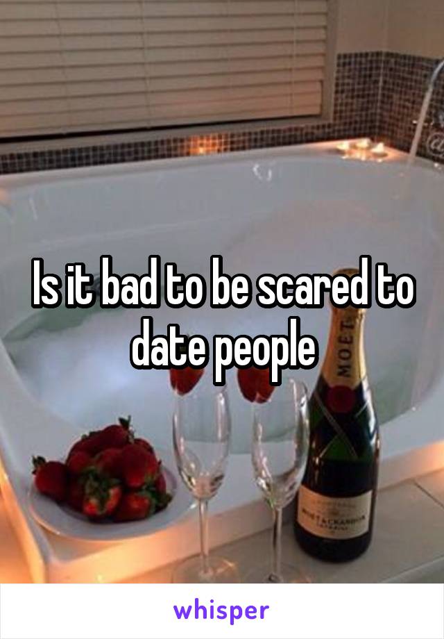 Is it bad to be scared to date people