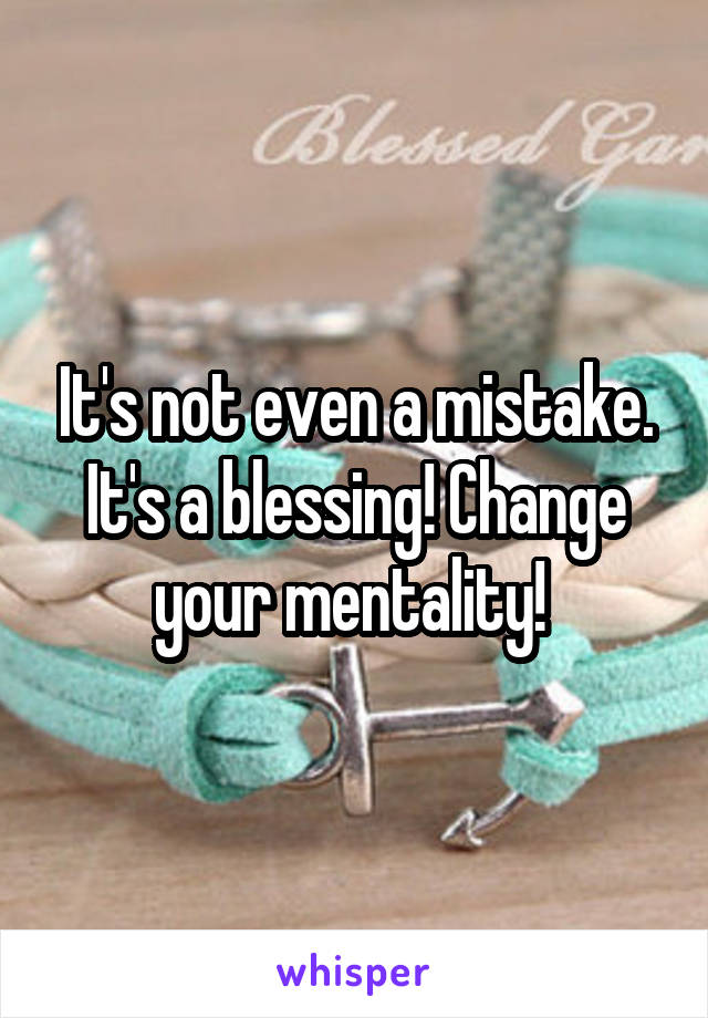 It's not even a mistake. It's a blessing! Change your mentality! 