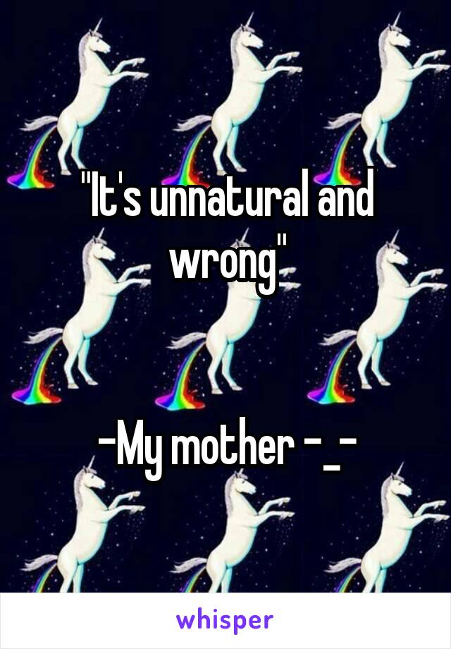 "It's unnatural and wrong"


-My mother -_-