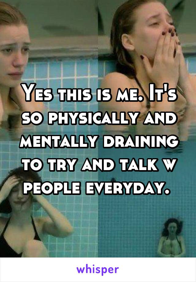 Yes this is me. It's so physically and mentally draining to try and talk w people everyday. 