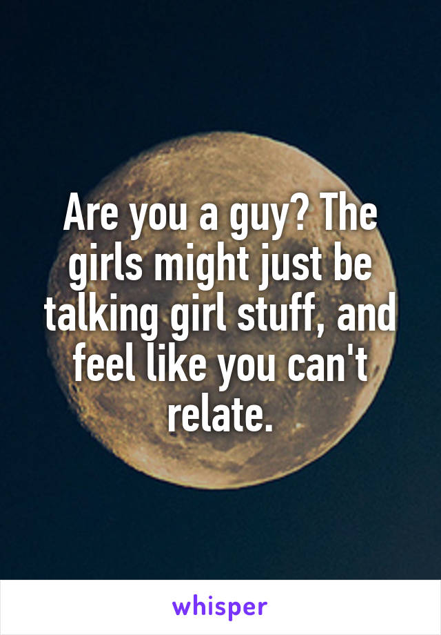 Are you a guy? The girls might just be talking girl stuff, and feel like you can't relate.