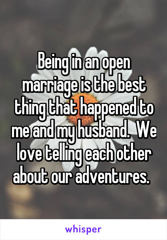 Being in an open marriage is the best thing that happened to me and my husband.  We love telling each other about our adventures.  