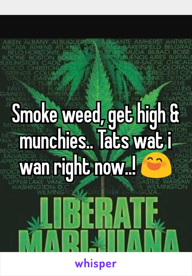 Smoke weed, get high & munchies.. Tats wat i wan right now..! 😄