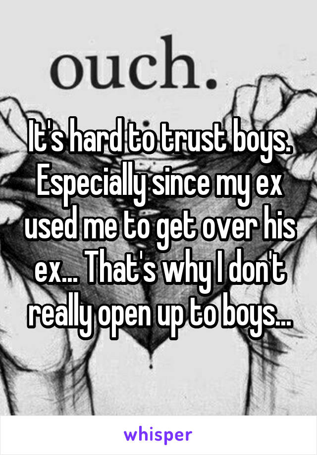 It's hard to trust boys. Especially since my ex used me to get over his ex... That's why I don't really open up to boys...