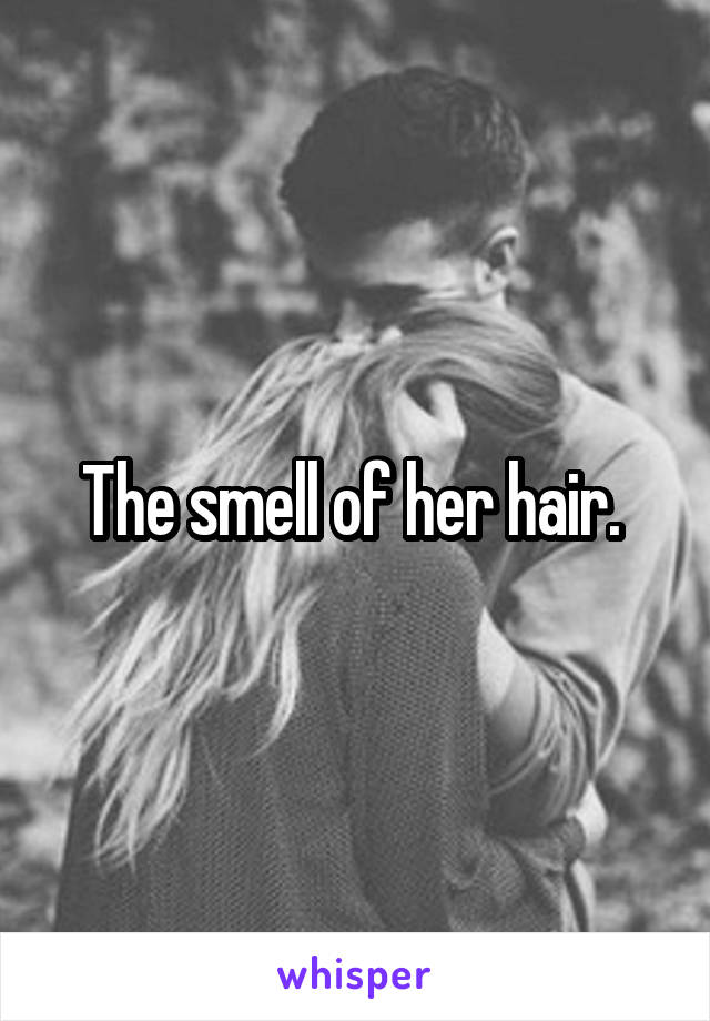 The smell of her hair. 