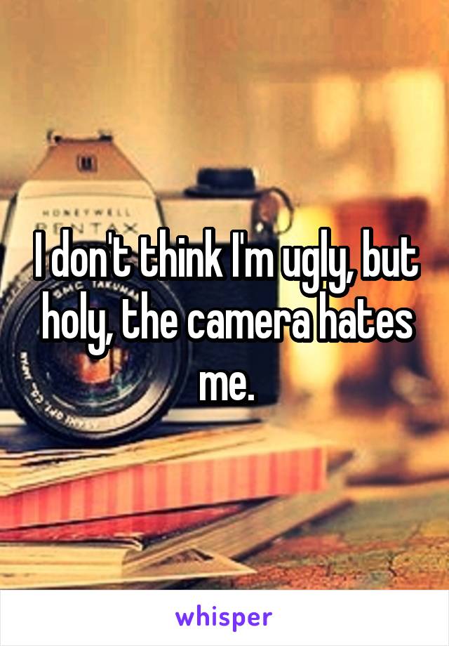 I don't think I'm ugly, but holy, the camera hates me.