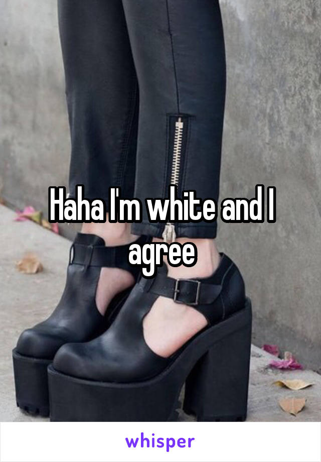 Haha I'm white and I agree