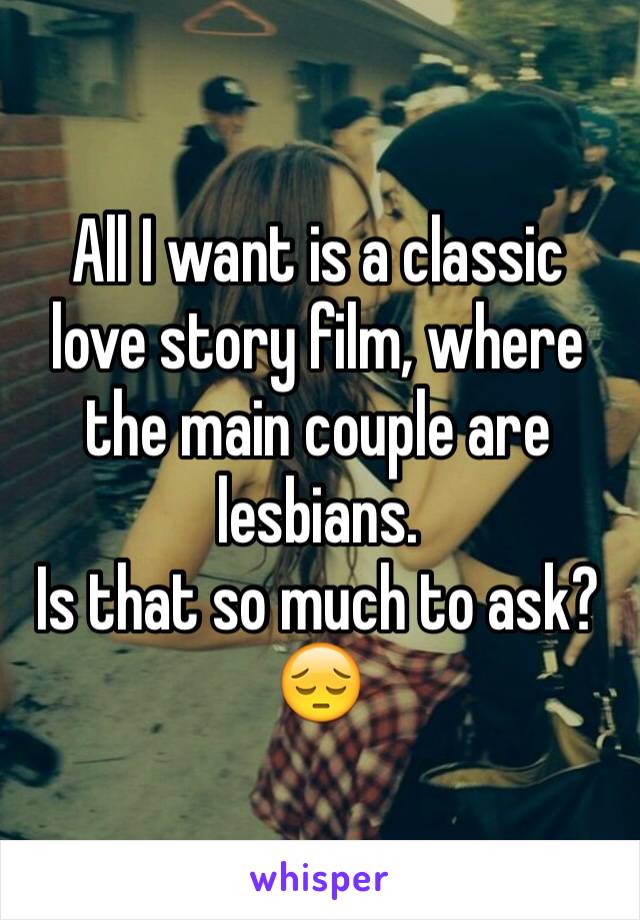 All I want is a classic love story film, where the main couple are lesbians. 
Is that so much to ask? 😔