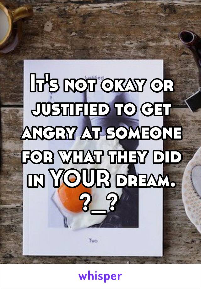 It's not okay or justified to get angry at someone for what they did in YOUR dream. ^_^ 