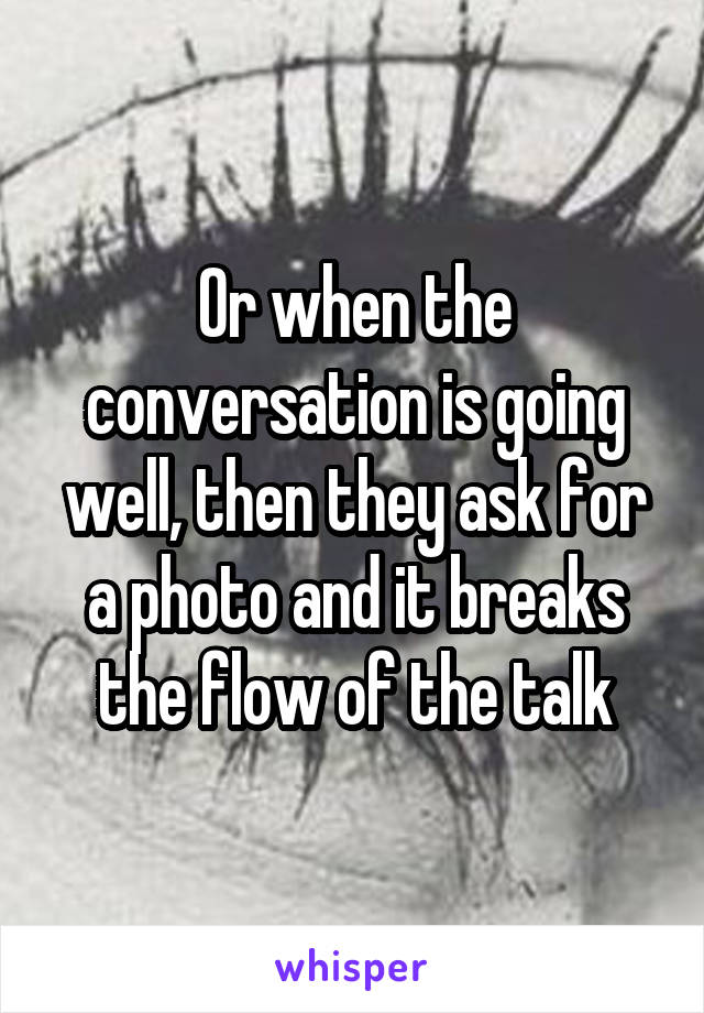 Or when the conversation is going well, then they ask for a photo and it breaks the flow of the talk