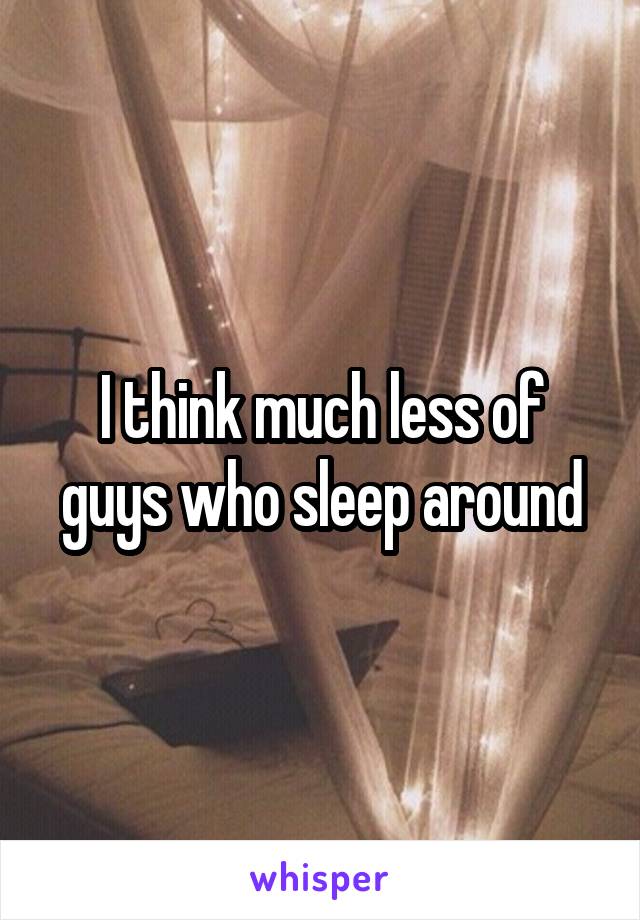 I think much less of guys who sleep around