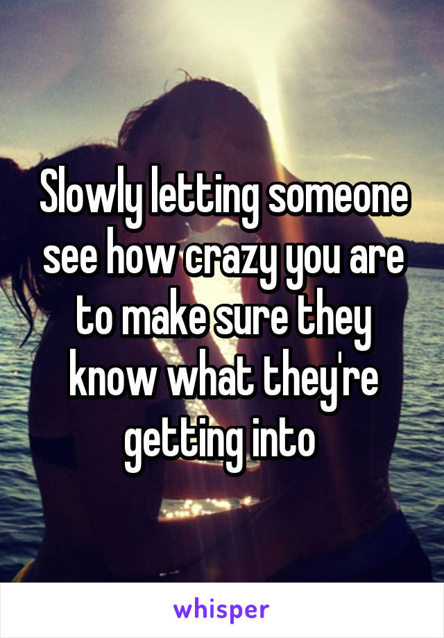 Slowly letting someone see how crazy you are to make sure they know what they're getting into 