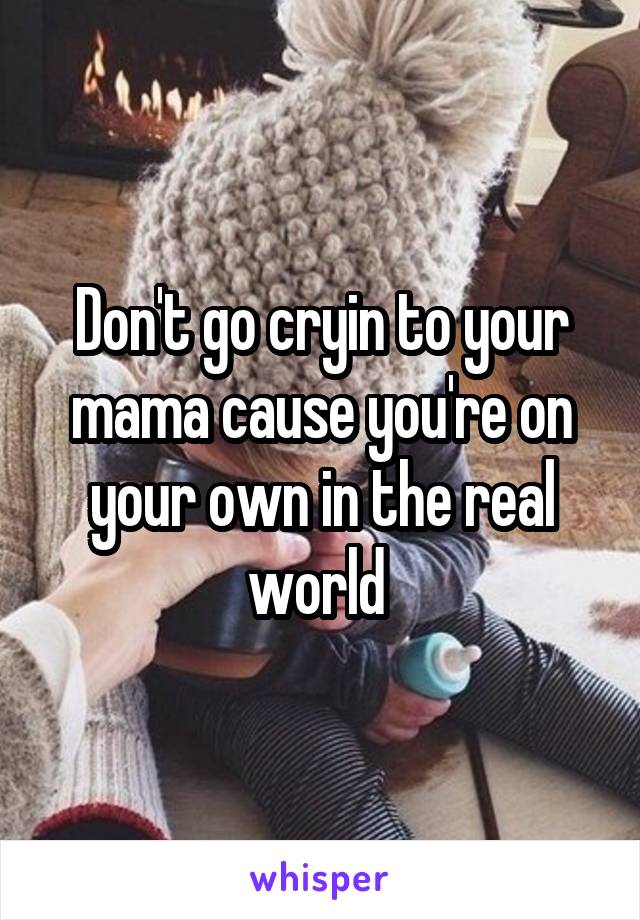 Don't go cryin to your mama cause you're on your own in the real world 